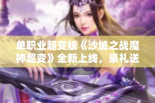 单职业超变版《沙城之战魔神超变》全新上线，豪礼送不停！