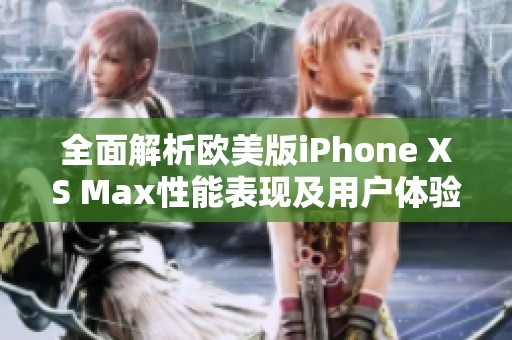 全面解析欧美版iPhone XS Max性能表现及用户体验