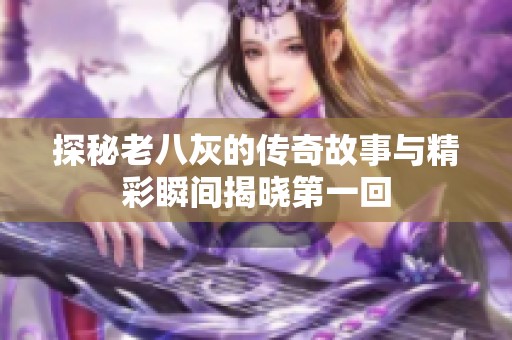 探秘老八灰的传奇故事与精彩瞬间揭晓第一回