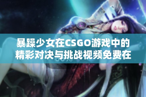 暴躁少女在CSGO游戏中的精彩对决与挑战视频免费在线观看