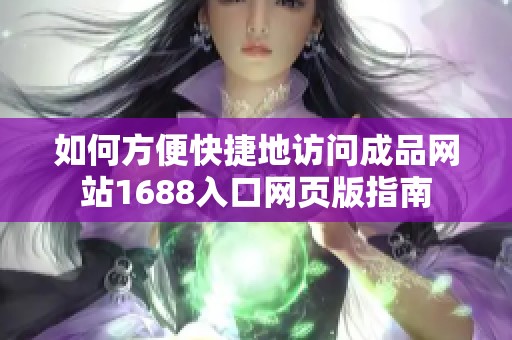 如何方便快捷地访问成品网站1688入口网页版指南