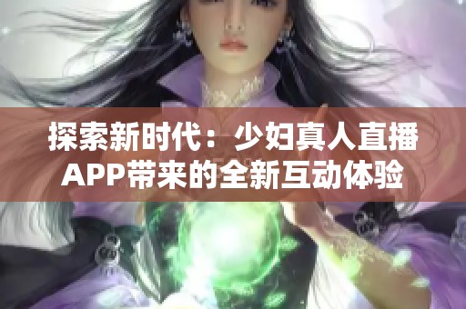 探索新时代：少妇真人直播APP带来的全新互动体验