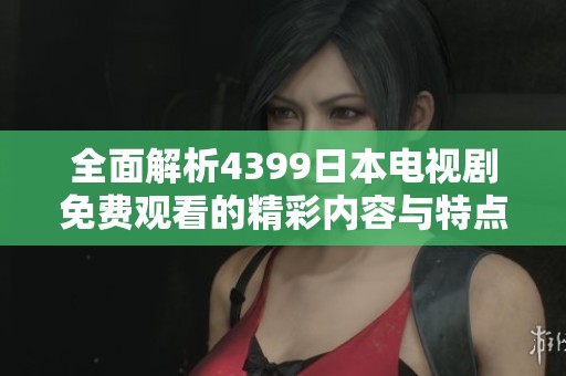 全面解析4399日本电视剧免费观看的精彩内容与特点