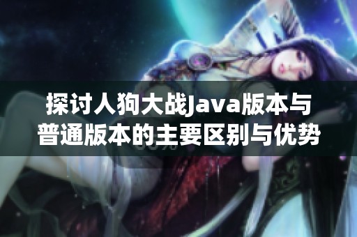 探讨人狗大战Java版本与普通版本的主要区别与优势