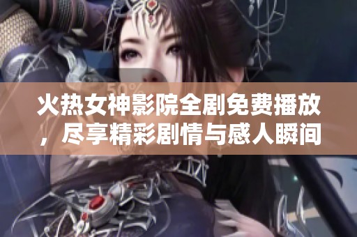 火热女神影院全剧免费播放，尽享精彩剧情与感人瞬间