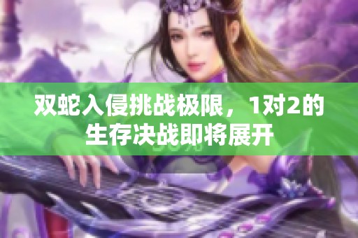 双蛇入侵挑战极限，1对2的生存决战即将展开