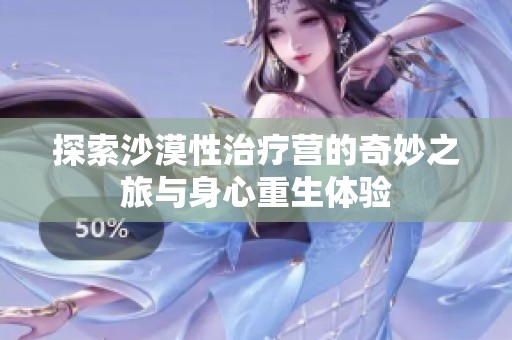 探索沙漠性治疗营的奇妙之旅与身心重生体验