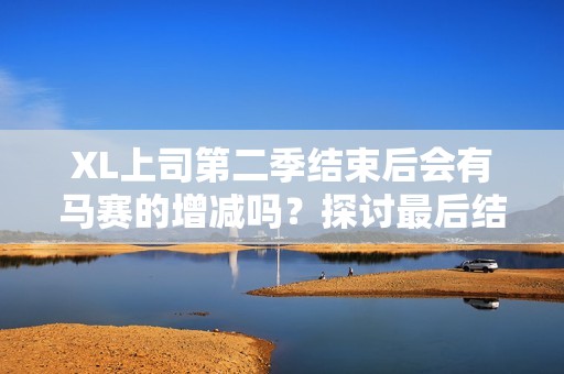 XL上司第二季结束后会有马赛的增减吗？探讨最后结果解析！