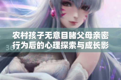 农村孩子无意目睹父母亲密行为后的心理探索与成长影响