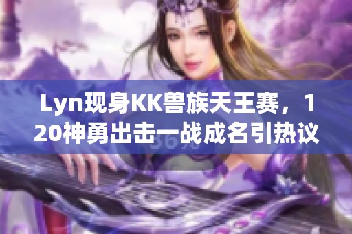 Lyn现身KK兽族天王赛，120神勇出击一战成名引热议