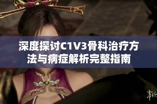 深度探讨C1V3骨科治疗方法与病症解析完整指南