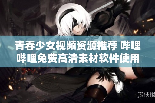 青春少女视频资源推荐 哔哩哔哩免费高清素材软件使用指南
