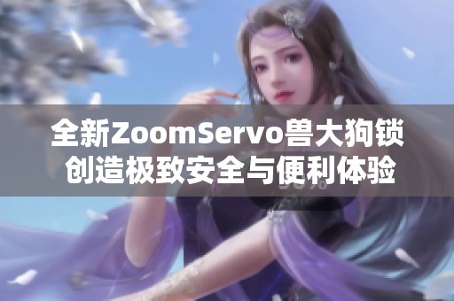 全新ZoomServo兽大狗锁 创造极致安全与便利体验