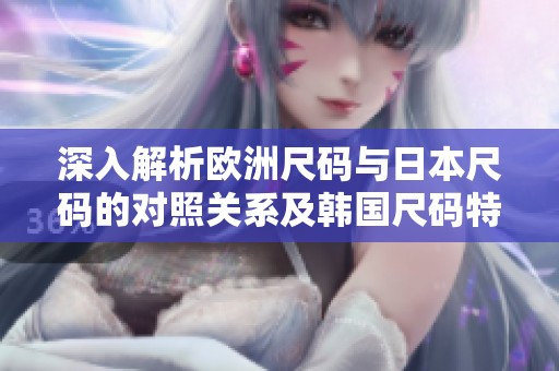 深入解析欧洲尺码与日本尺码的对照关系及韩国尺码特点