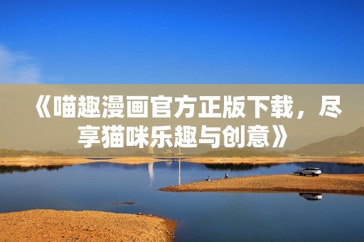 《喵趣漫画官方正版下载，尽享猫咪乐趣与创意》
