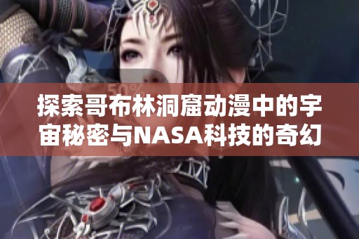 探索哥布林洞窟动漫中的宇宙秘密与NASA科技的奇幻结合
