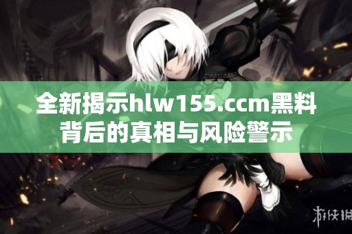 全新揭示hlw155.ccm黑料背后的真相与风险警示