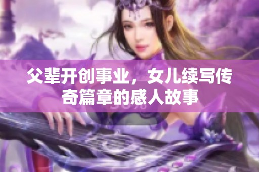 父辈开创事业，女儿续写传奇篇章的感人故事