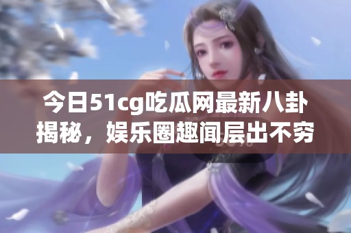 今日51cg吃瓜网最新八卦揭秘，娱乐圈趣闻层出不穷