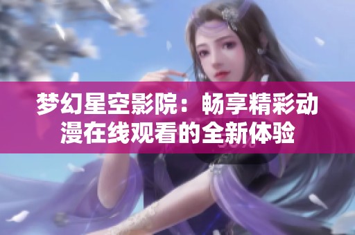 梦幻星空影院：畅享精彩动漫在线观看的全新体验