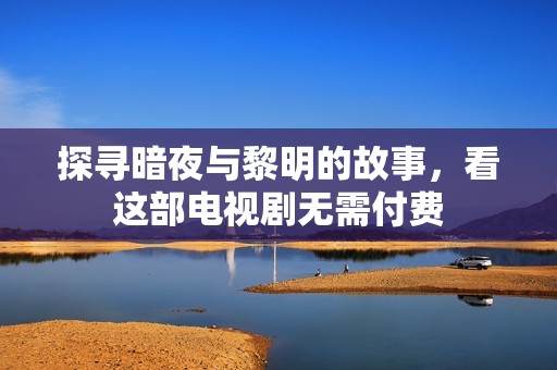 探寻暗夜与黎明的故事，看这部电视剧无需付费