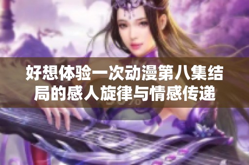 好想体验一次动漫第八集结局的感人旋律与情感传递