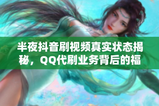 半夜抖音刷视频真实状态揭秘，QQ代刷业务背后的福利分析