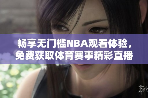 畅享无门槛NBA观看体验，免费获取体育赛事精彩直播平台