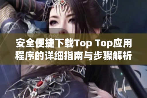 安全便捷下载Top Top应用程序的详细指南与步骤解析