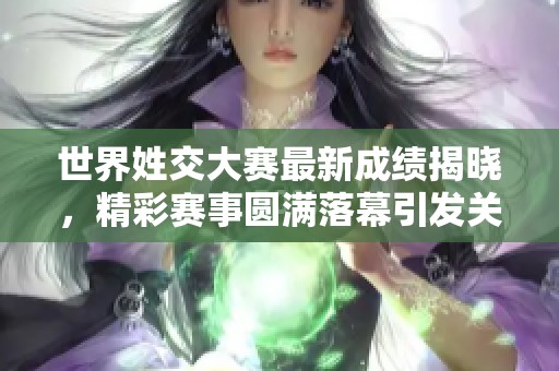 世界姓交大赛最新成绩揭晓，精彩赛事圆满落幕引发关注