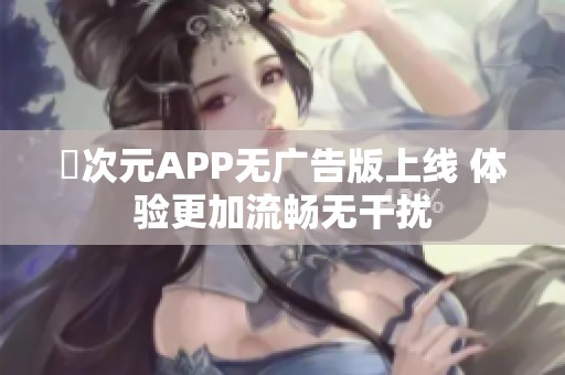 囧次元APP无广告版上线 体验更加流畅无干扰