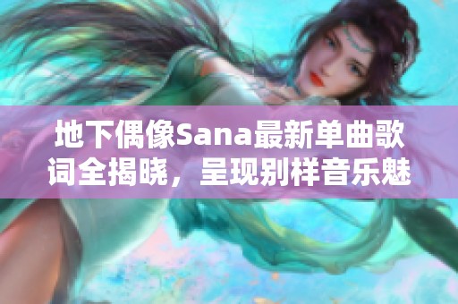 地下偶像Sana最新单曲歌词全揭晓，呈现别样音乐魅力