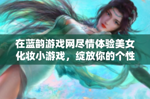 在蓝韵游戏网尽情体验美女化妆小游戏，绽放你的个性魅力妆容