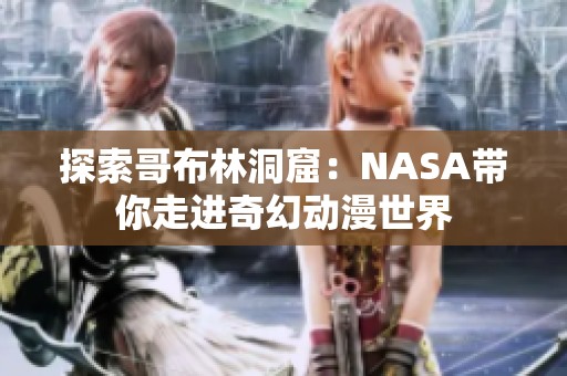 探索哥布林洞窟：NASA带你走进奇幻动漫世界