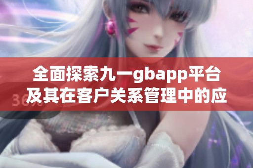 全面探索九一gbapp平台及其在客户关系管理中的应用和优势