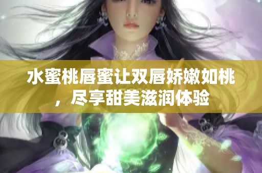 水蜜桃唇蜜让双唇娇嫩如桃，尽享甜美滋润体验