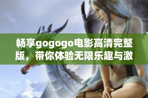 畅享gogogo电影高清完整版，带你体验无限乐趣与激情