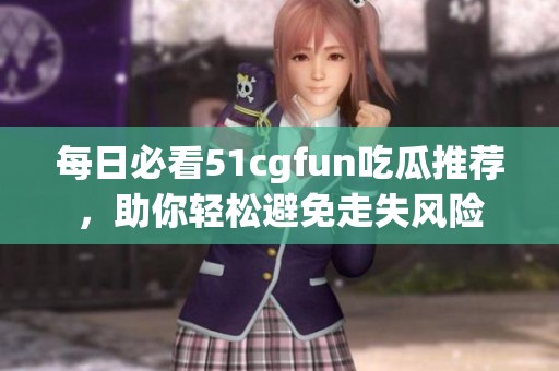 每日必看51cgfun吃瓜推荐，助你轻松避免走失风险