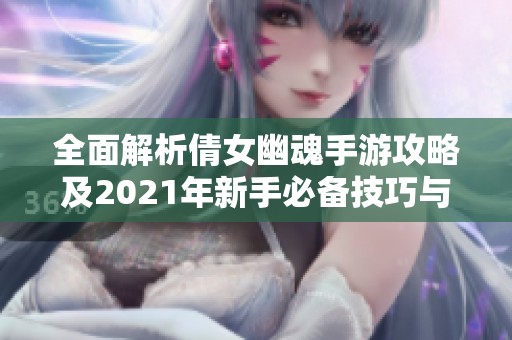 全面解析倩女幽魂手游攻略及2021年新手必备技巧与心得分享