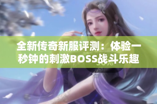 全新传奇新服评测：体验一秒钟的刺激BOSS战斗乐趣