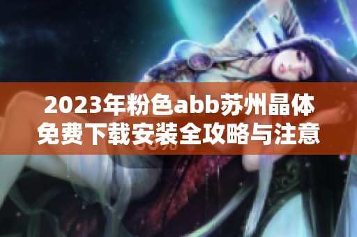 2023年粉色abb苏州晶体免费下载安装全攻略与注意事项