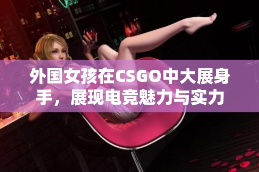 外国女孩在CSGO中大展身手，展现电竞魅力与实力