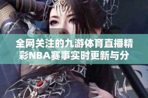 全网关注的九游体育直播精彩NBA赛事实时更新与分析