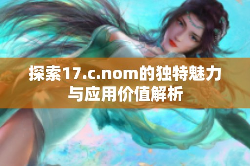 探索17.c.nom的独特魅力与应用价值解析