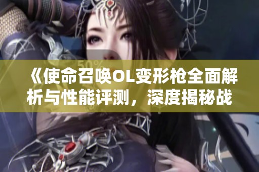 《使命召唤OL变形枪全面解析与性能评测，深度揭秘战力》