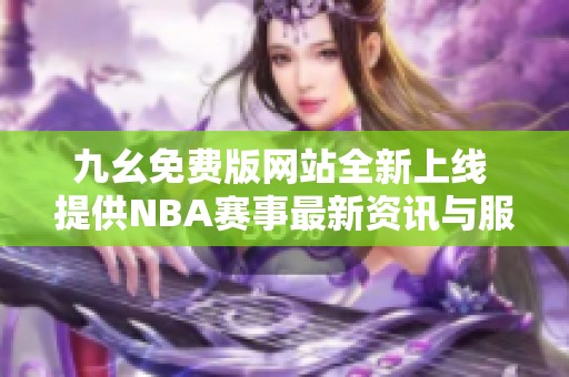 九幺免费版网站全新上线 提供NBA赛事最新资讯与服务