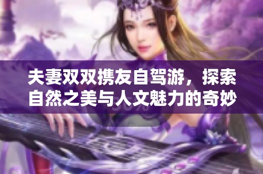 夫妻双双携友自驾游，探索自然之美与人文魅力的奇妙之旅