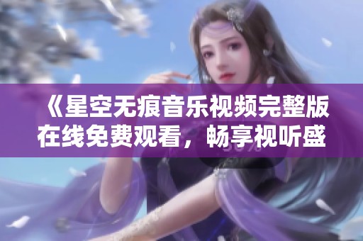 《星空无痕音乐视频完整版在线免费观看，畅享视听盛宴》