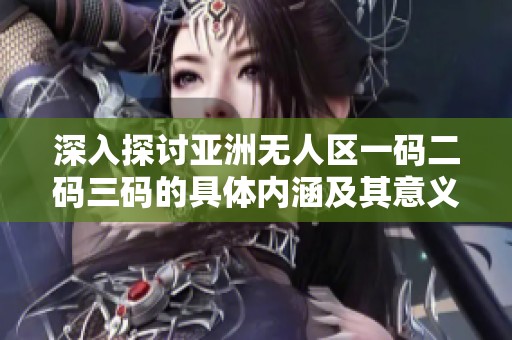 深入探讨亚洲无人区一码二码三码的具体内涵及其意义