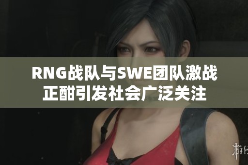 RNG战队与SWE团队激战正酣引发社会广泛关注